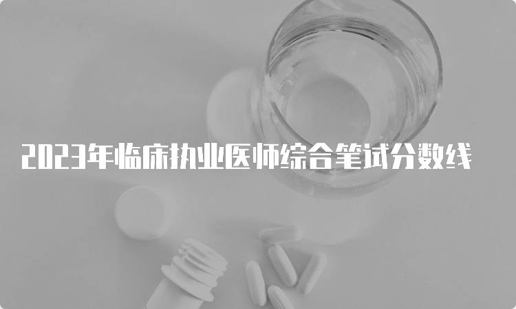 2023年临床执业医师综合笔试分数线