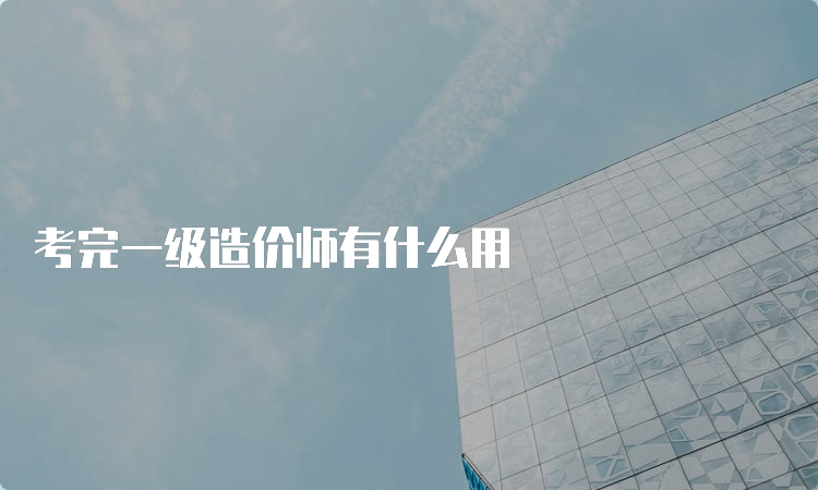 考完一级造价师有什么用