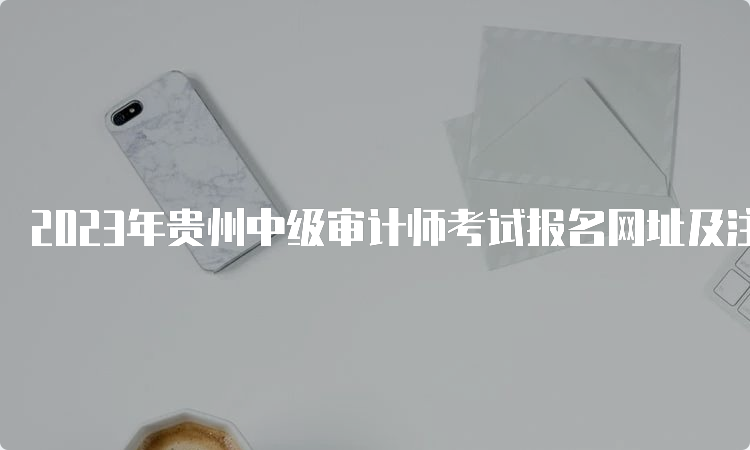 2023年贵州中级审计师考试报名网址及注意事项