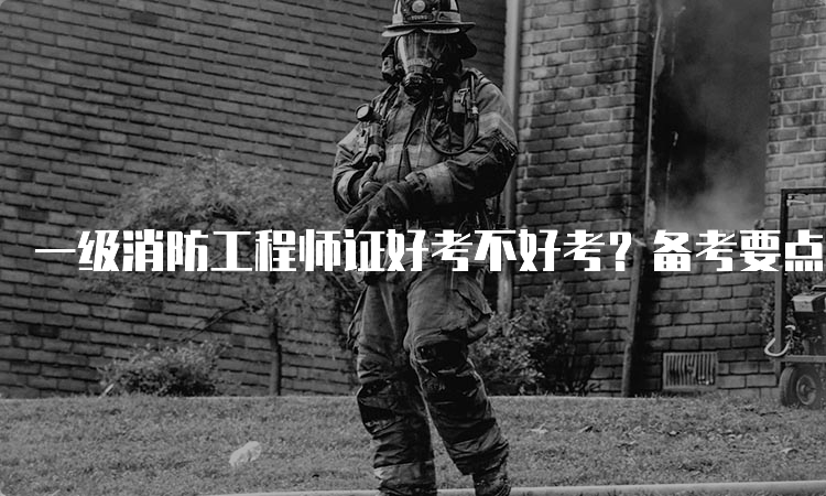 一级消防工程师证好考不好考？备考要点有哪些？