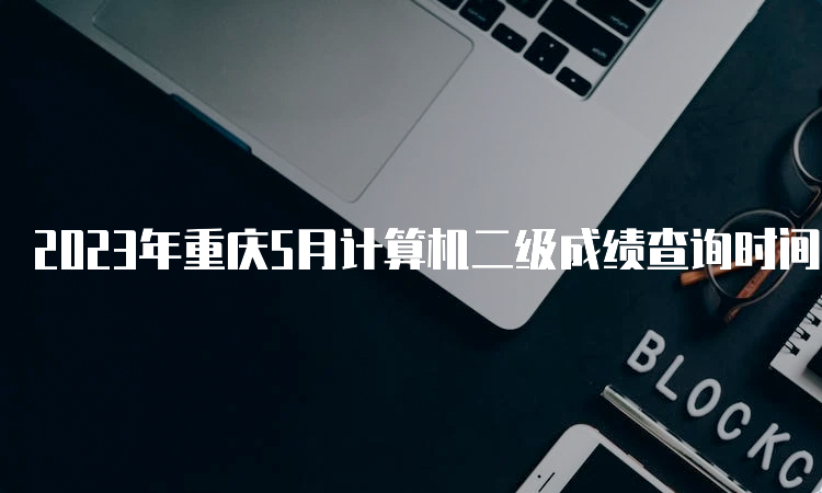 2023年重庆5月计算机二级成绩查询时间