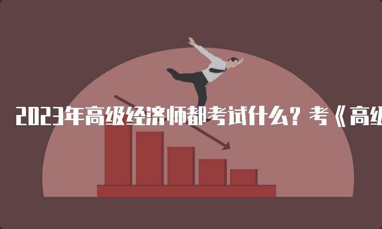 2023年高级经济师都考试什么？考《高级经济实务》