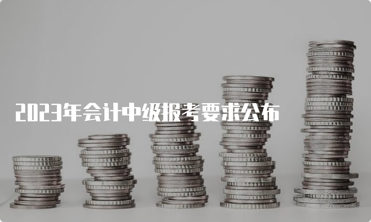 2023年会计中级报考要求公布