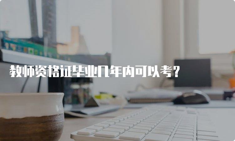 教师资格证毕业几年内可以考？