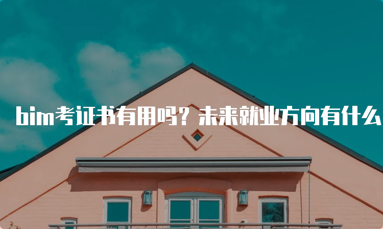 bim考证书有用吗？未来就业方向有什么？