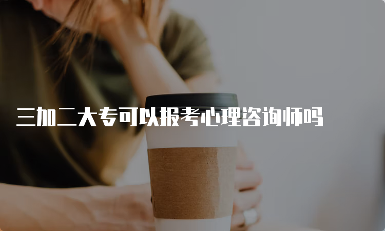 三加二大专可以报考心理咨询师吗