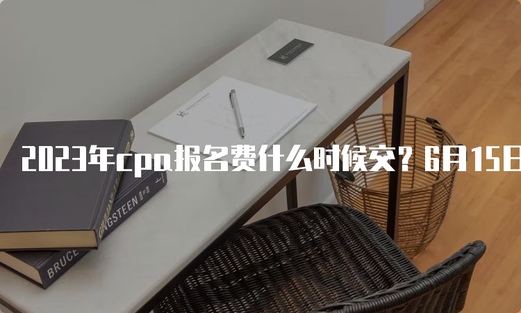 2023年cpa报名费什么时候交？6月15日至6月30日