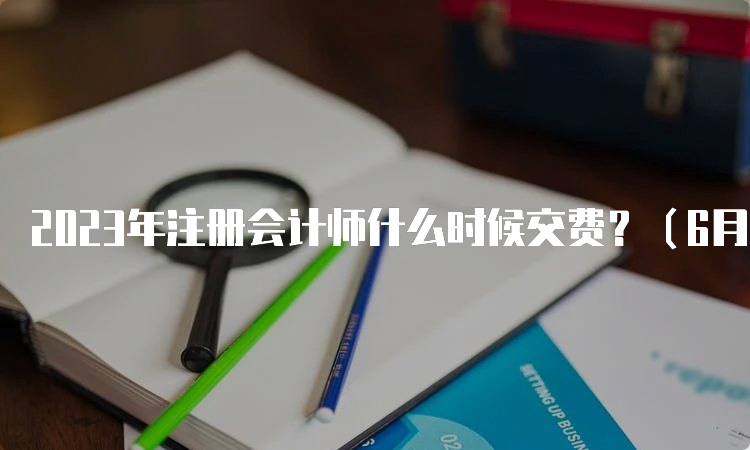 2023年注册会计师什么时候交费？（6月15日-6月30日）