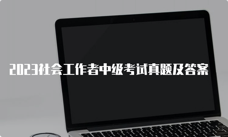 2023社会工作者中级考试真题及答案