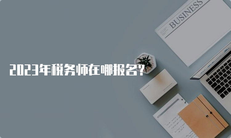 2023年税务师在哪报名？