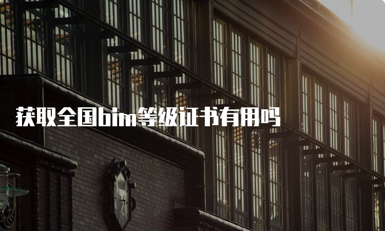 获取全国bim等级证书有用吗