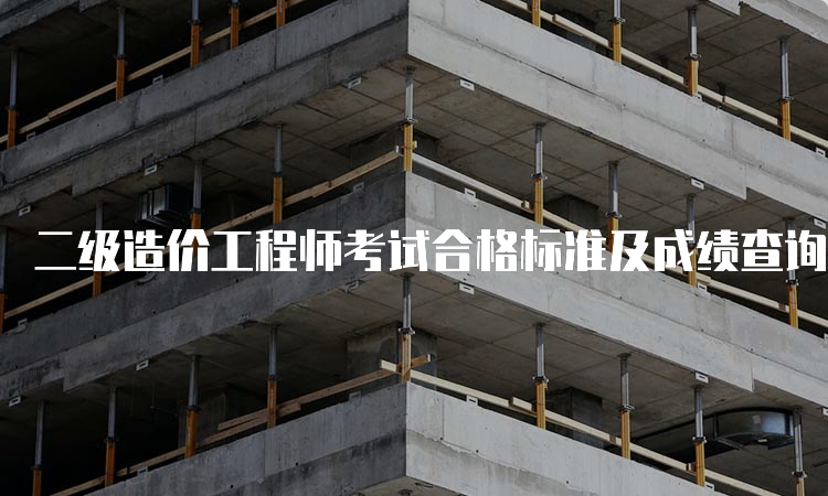 二级造价工程师考试合格标准及成绩查询时间