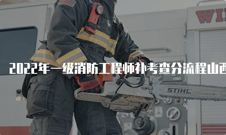 2022年一级消防工程师补考查分流程山西