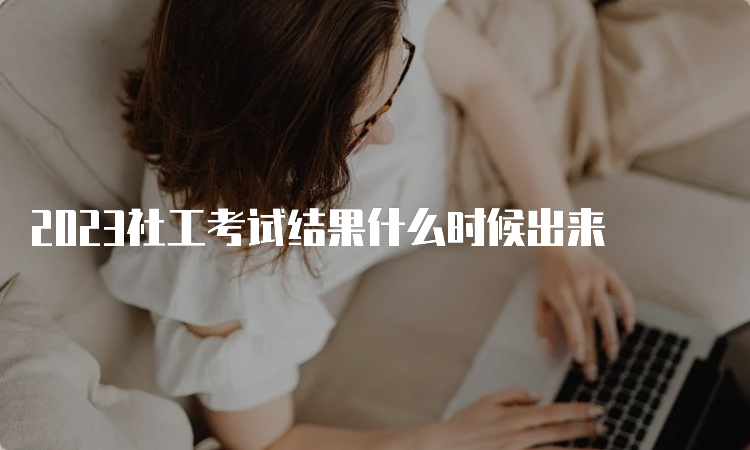 2023社工考试结果什么时候出来