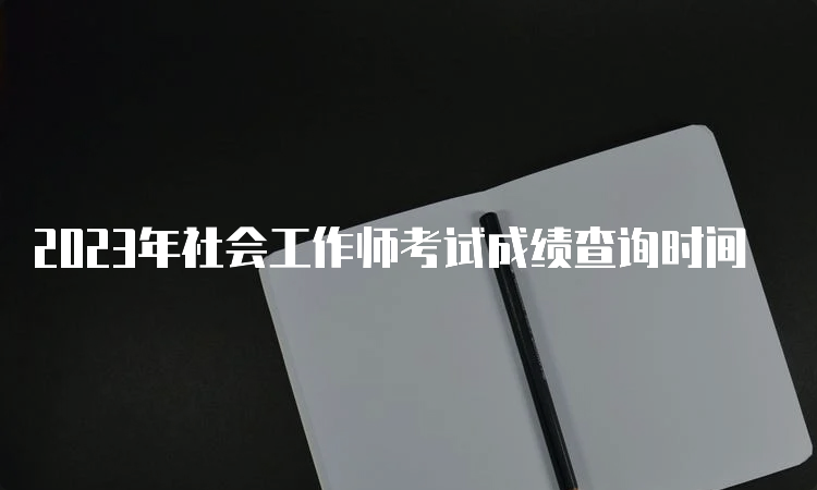 2023年社会工作师考试成绩查询时间