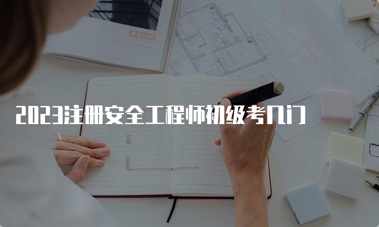 2023注册安全工程师初级考几门