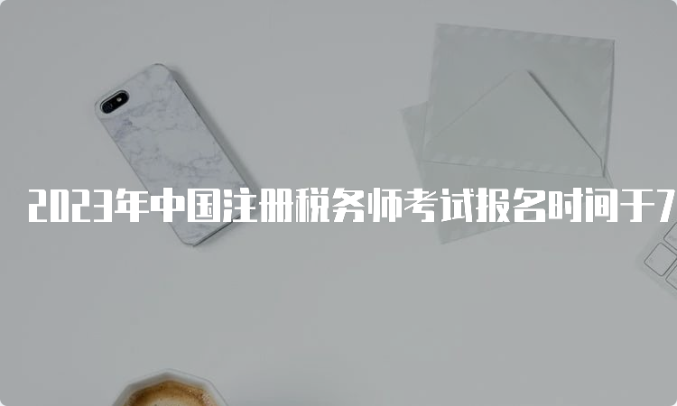 2023年中国注册税务师考试报名时间于7月10日结束