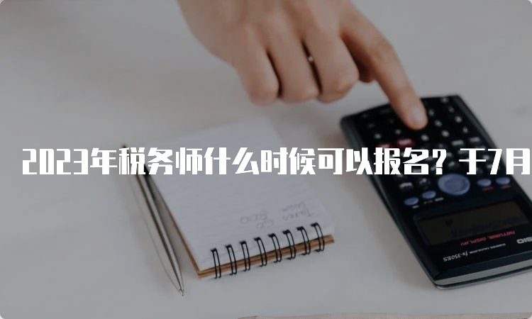 2023年税务师什么时候可以报名？于7月10日截止