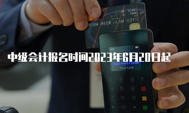 中级会计报名时间2023年6月20日起