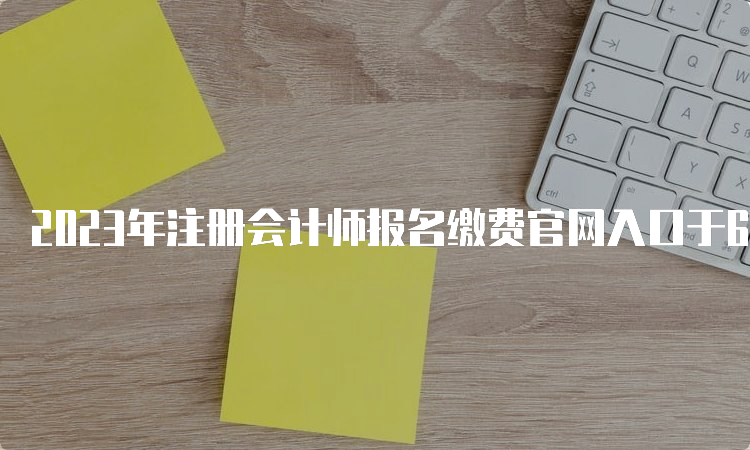 2023年注册会计师报名缴费官网入口于6月15日8:00开通