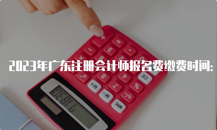 2023年广东注册会计师报名费缴费时间：6月15日-6月30日