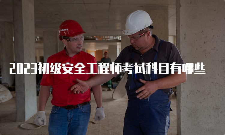 2023初级安全工程师考试科目有哪些