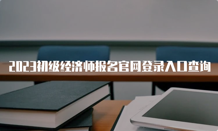 2023初级经济师报名官网登录入口查询