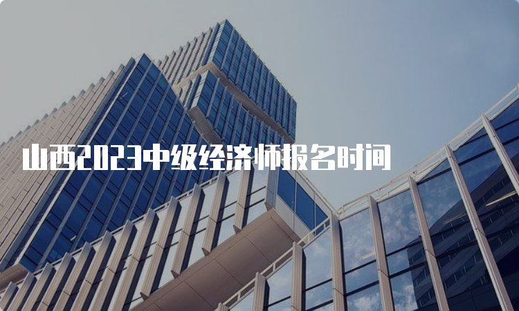 山西2023中级经济师报名时间