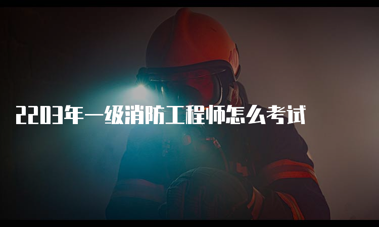 2203年一级消防工程师怎么考试