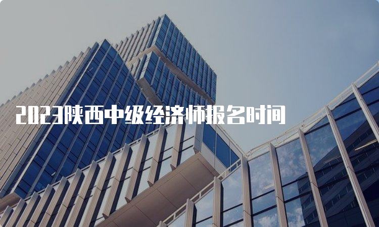 2023陕西中级经济师报名时间