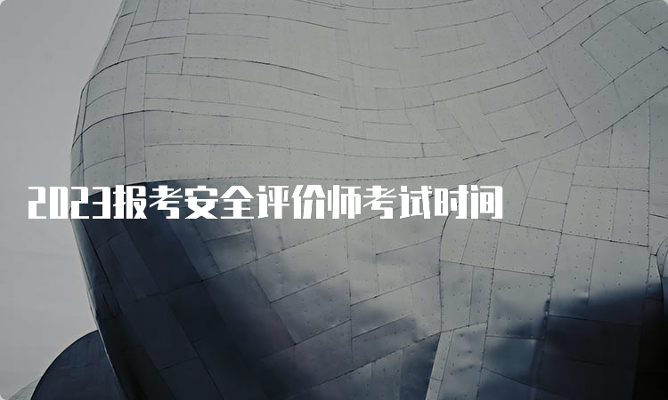 2023报考安全评价师考试时间