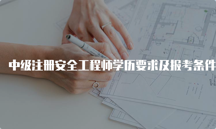 中级注册安全工程师学历要求及报考条件