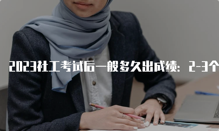 2023社工考试后一般多久出成绩：2-3个月