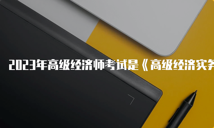 2023年高级经济师考试是《高级经济实务》科目