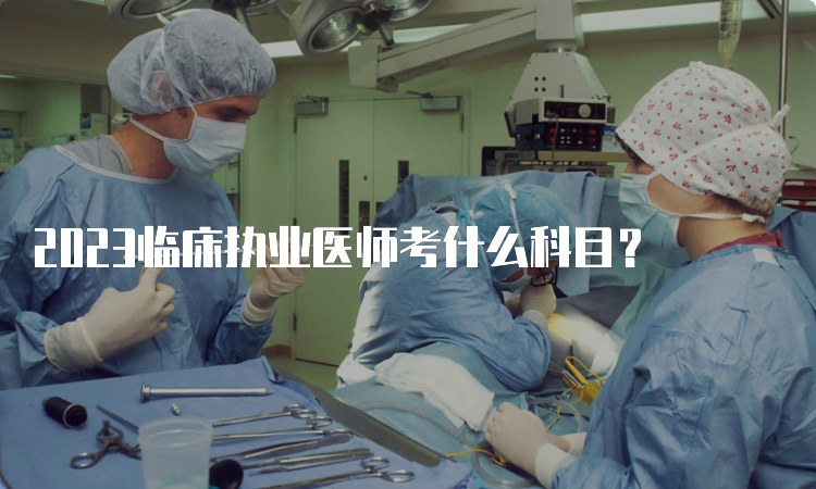 2023临床执业医师考什么科目？