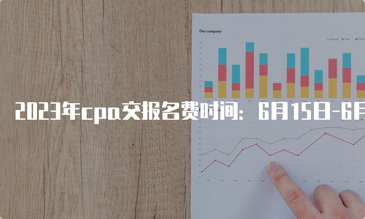 2023年cpa交报名费时间：6月15日-6月30日