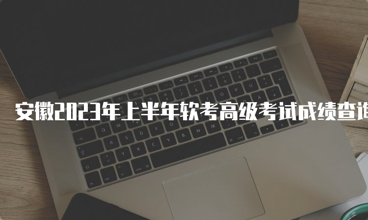 安徽2023年上半年软考高级考试成绩查询时间及官网