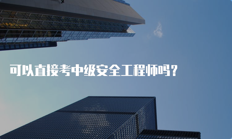 可以直接考中级安全工程师吗？