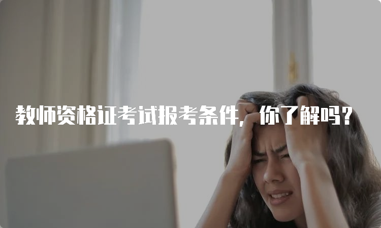 教师资格证考试报考条件，你了解吗？