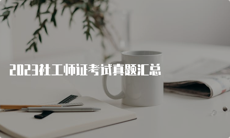 2023社工师证考试真题汇总