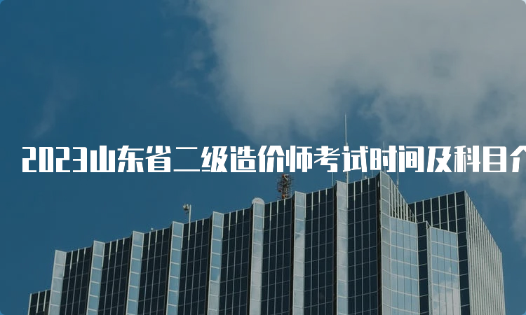 2023山东省二级造价师考试时间及科目介绍