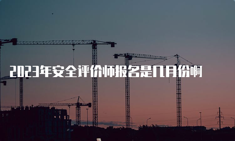 2023年安全评价师报名是几月份啊