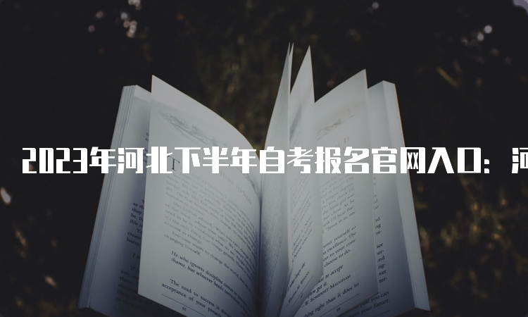 2023年河北下半年自考报名官网入口：河北教育考试院