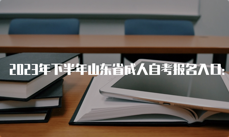 2023年下半年山东省成人自考报名入口：山东省教育考试院