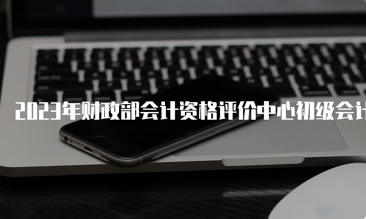 2023年财政部会计资格评价中心初级会计成绩一般几点公布：晚22时