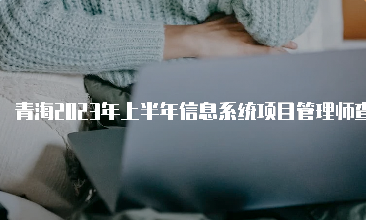 青海2023年上半年信息系统项目管理师查成绩的时间是什么时候