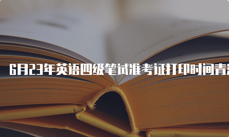 6月23年英语四级笔试准考证打印时间青海