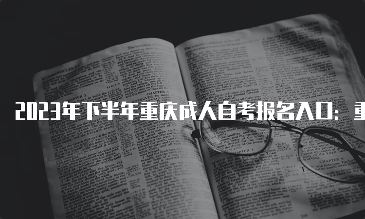 2023年下半年重庆成人自考报名入口：重庆教育考试院