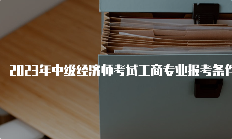 2023年中级经济师考试工商专业报考条件