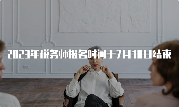 2023年税务师报名时间于7月10日结束